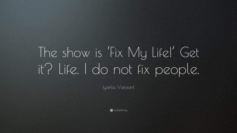 Iyanla Vanzant Quote: “The show is ‘Fix My Life!’ Get it? Life. I do not fix people.”