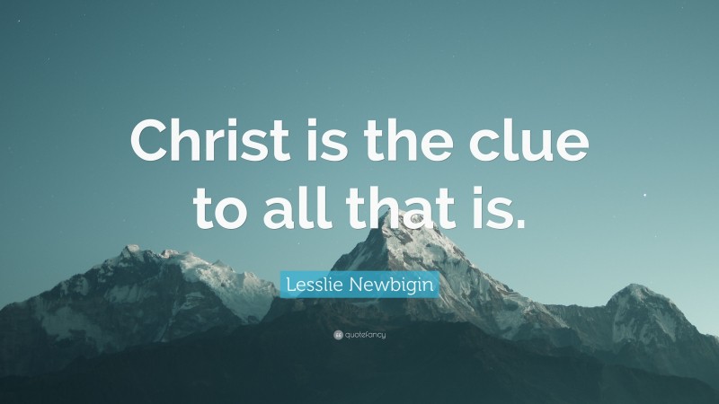 Lesslie Newbigin Quote: “Christ is the clue to all that is.”