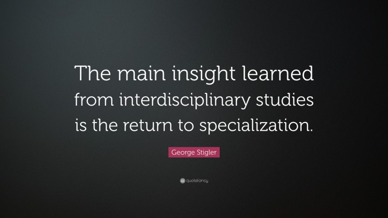 George Stigler Quote: “The main insight learned from interdisciplinary studies is the return to specialization.”