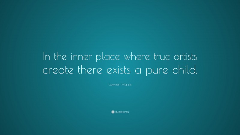 Lawren Harris Quote: “In the inner place where true artists create there exists a pure child.”