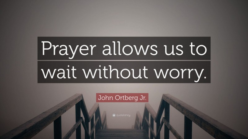 John Ortberg Jr. Quote: “Prayer allows us to wait without worry.”