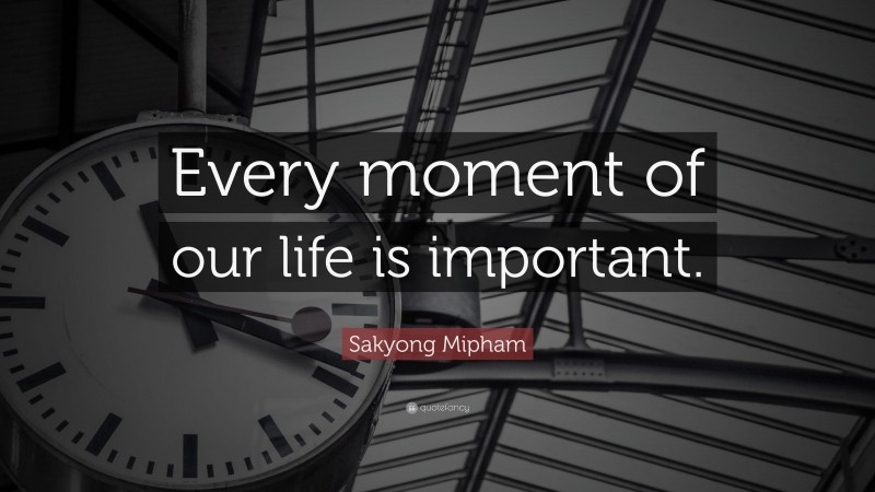 Sakyong Mipham Quote: “Every moment of our life is important.”