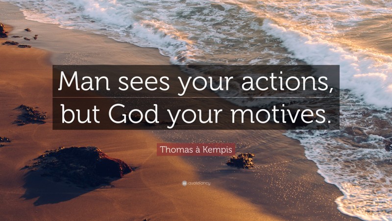 Thomas à Kempis Quote: “Man sees your actions, but God your motives.”