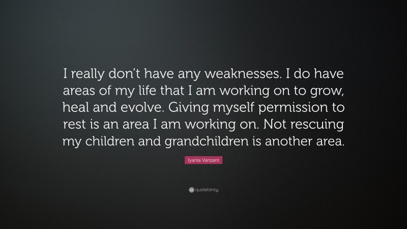 Iyanla Vanzant Quote: “I really don’t have any weaknesses. I do have areas of my life that I am working on to grow, heal and evolve. Giving myself permission to rest is an area I am working on. Not rescuing my children and grandchildren is another area.”