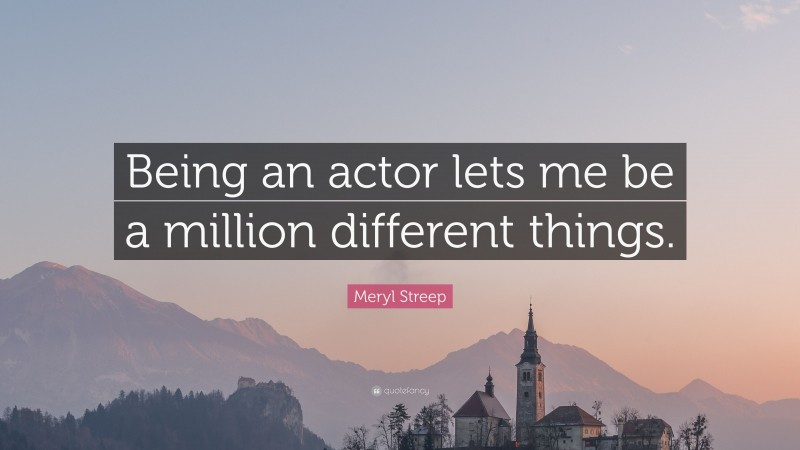 Meryl Streep Quote: “Being an actor lets me be a million different things.”