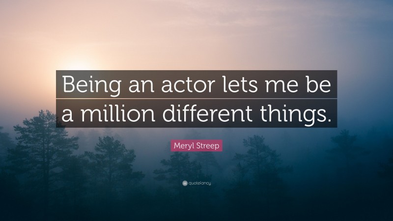 Meryl Streep Quote: “Being an actor lets me be a million different things.”