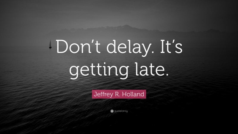 Jeffrey R. Holland Quote: “Don’t delay. It’s getting late.”