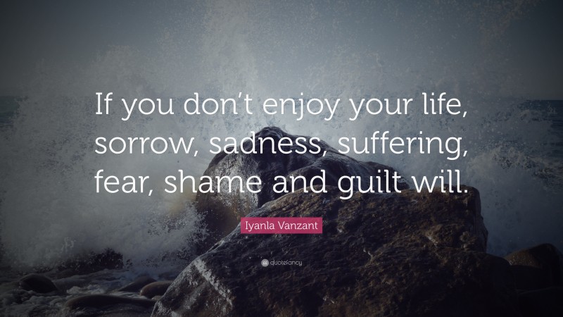 Iyanla Vanzant Quote: “If you don’t enjoy your life, sorrow, sadness, suffering, fear, shame and guilt will.”