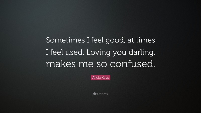 Alicia Keys Quote: “Sometimes I feel good, at times I feel used. Loving you darling, makes me so confused.”