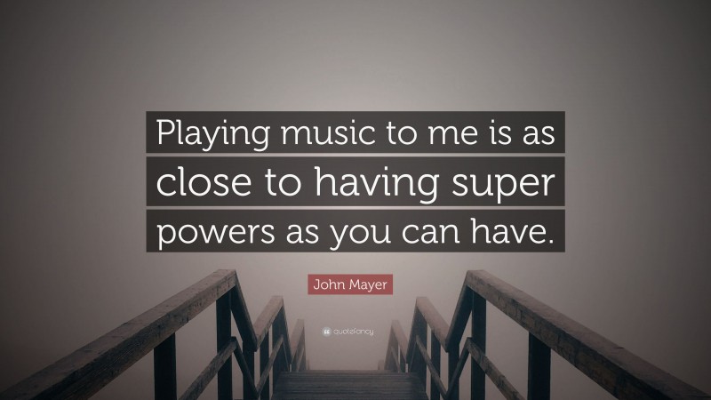 John Mayer Quote: “Playing music to me is as close to having super powers as you can have.”