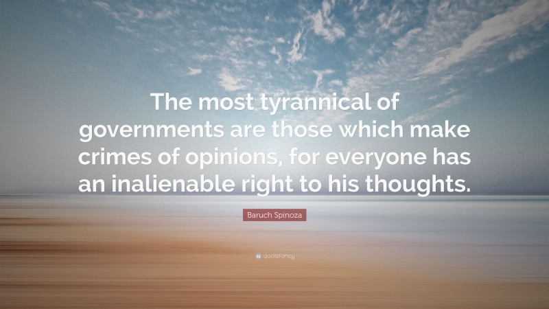Baruch Spinoza Quote: “The most tyrannical of governments are those which make crimes of opinions, for everyone has an inalienable right to his thoughts.”