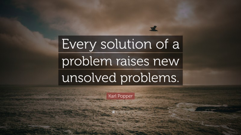 Karl Popper Quote: “Every solution of a problem raises new unsolved problems.”