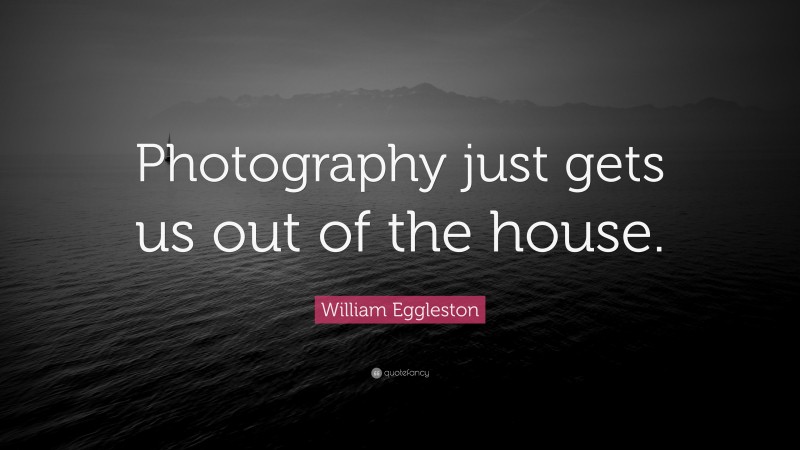 William Eggleston Quote: “Photography just gets us out of the house.”