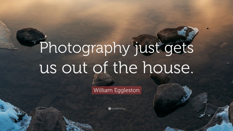 William Eggleston Quote: “Photography just gets us out of the house.”