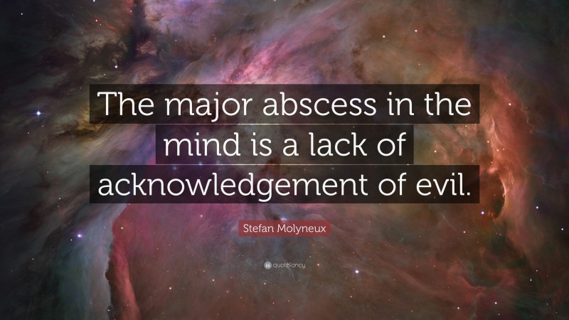 Stefan Molyneux Quote: “The major abscess in the mind is a lack of acknowledgement of evil.”