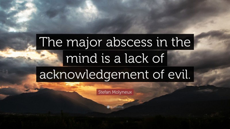 Stefan Molyneux Quote: “The major abscess in the mind is a lack of acknowledgement of evil.”