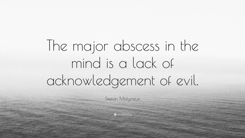 Stefan Molyneux Quote: “The major abscess in the mind is a lack of acknowledgement of evil.”