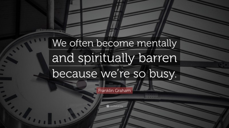 Franklin Graham Quote: “We often become mentally and spiritually barren because we’re so busy.”