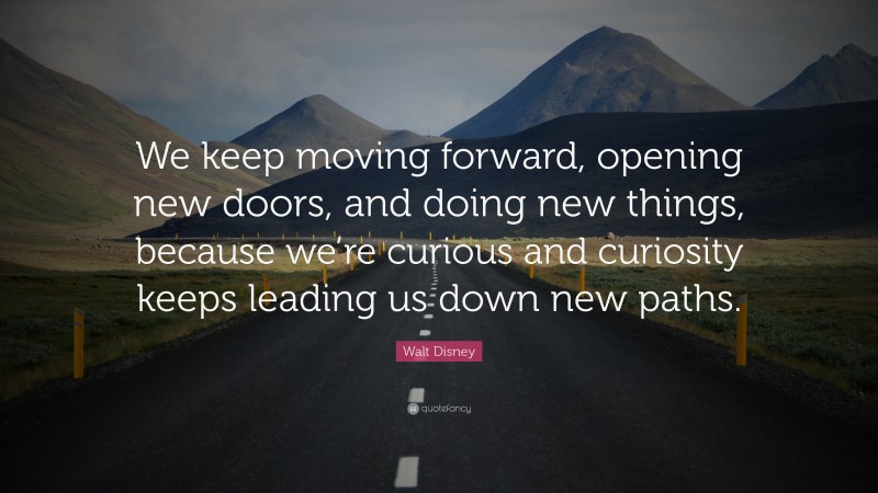 Walt Disney Quote: “We keep moving forward, opening new doors, and doing new things, because we’re curious and curiosity keeps leading us down new paths.”