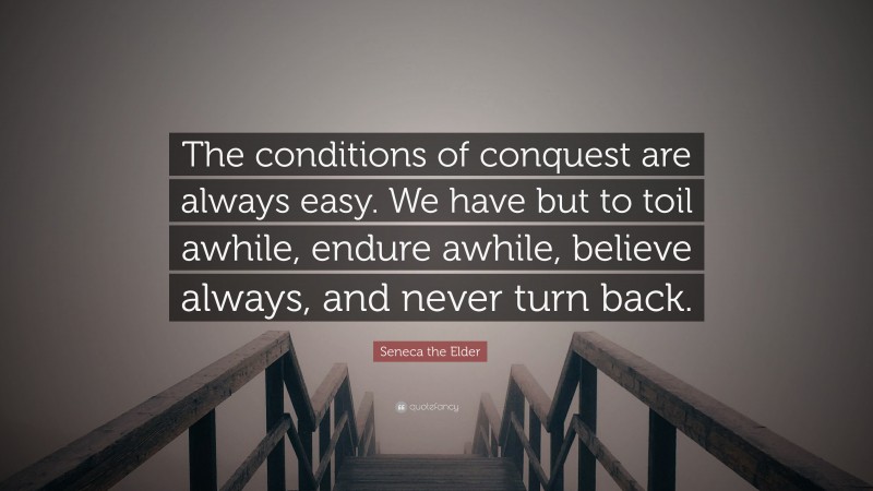 Seneca the Elder Quote: “The conditions of conquest are always easy. We have but to toil awhile, endure awhile, believe always, and never turn back.”
