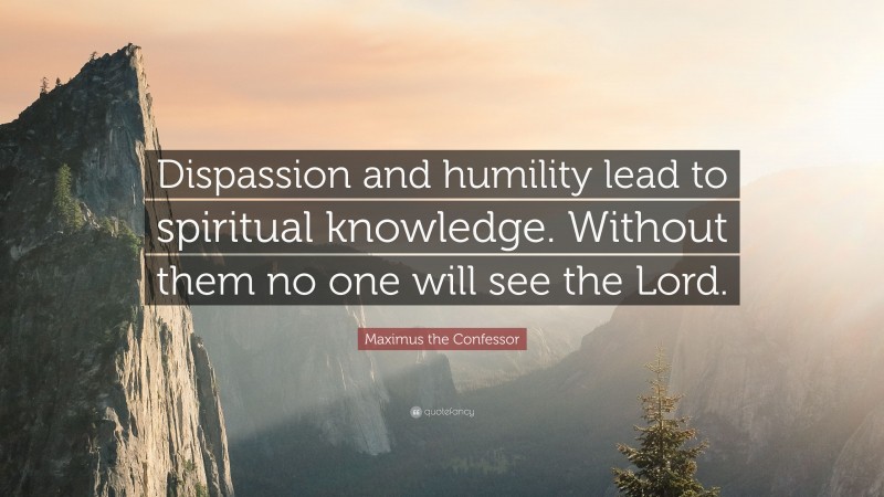Maximus the Confessor Quote: “Dispassion and humility lead to spiritual knowledge. Without them no one will see the Lord.”
