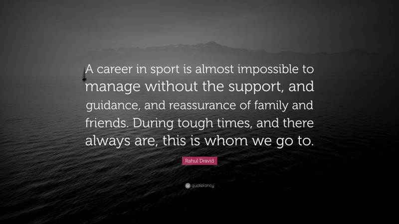 Rahul Dravid Quote: “A career in sport is almost impossible to manage without the support, and guidance, and reassurance of family and friends. During tough times, and there always are, this is whom we go to.”