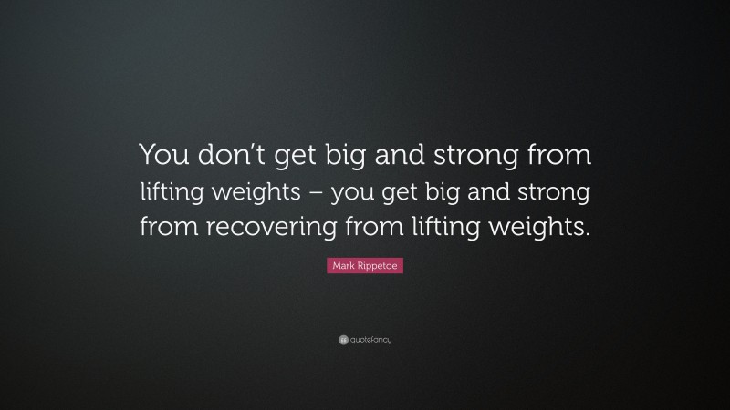 Mark Rippetoe Quote: “You don’t get big and strong from lifting weights – you get big and strong from recovering from lifting weights.”
