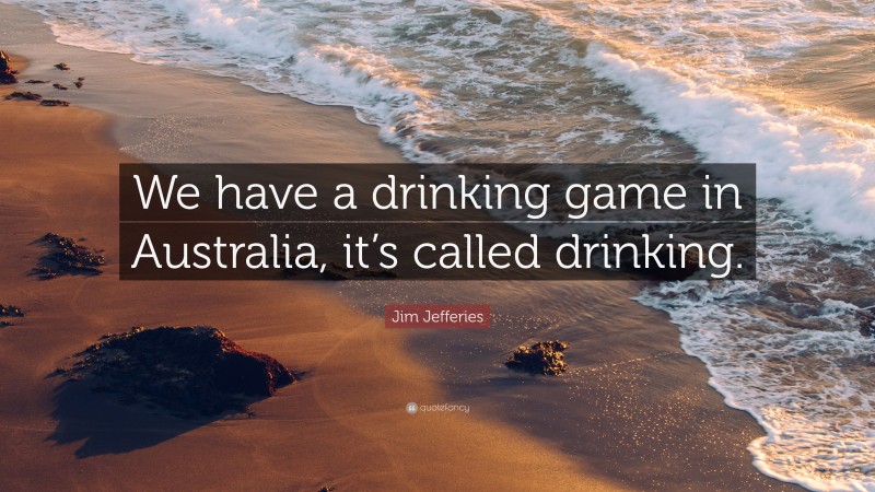 Jim Jefferies Quote: “We have a drinking game in Australia, it’s called drinking.”