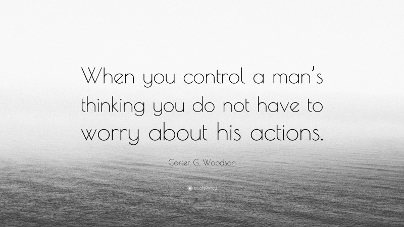 Carter G. Woodson Quote: “When you control a man’s thinking you do not have to worry about his actions.”