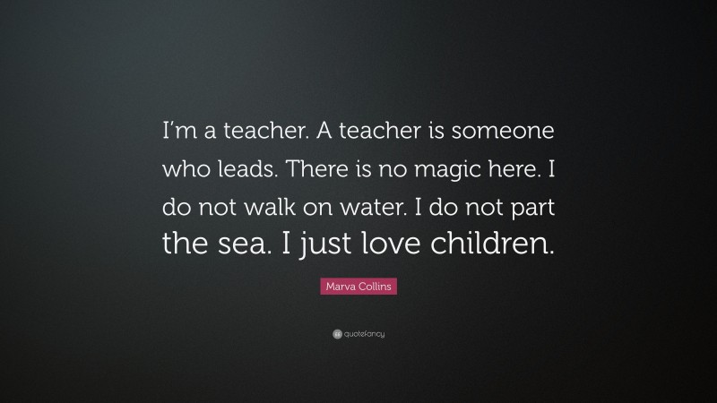 Marva Collins Quote: “I’m a teacher. A teacher is someone who leads. There is no magic here. I do not walk on water. I do not part the sea. I just love children.”