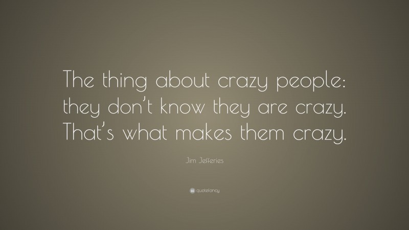 Jim Jefferies Quote: “The thing about crazy people: they don’t know they are crazy. That’s what makes them crazy.”