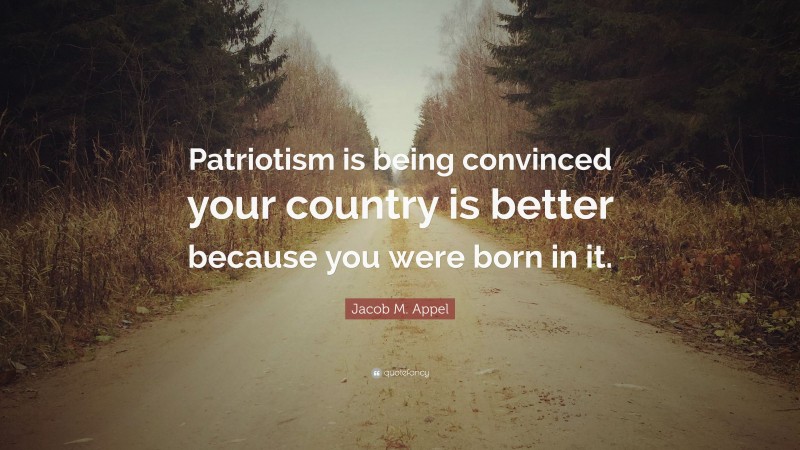 Jacob M. Appel Quote: “Patriotism is being convinced your country is better because you were born in it.”