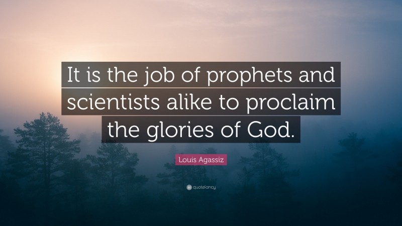 Louis Agassiz Quote: “It is the job of prophets and scientists alike to proclaim the glories of God.”