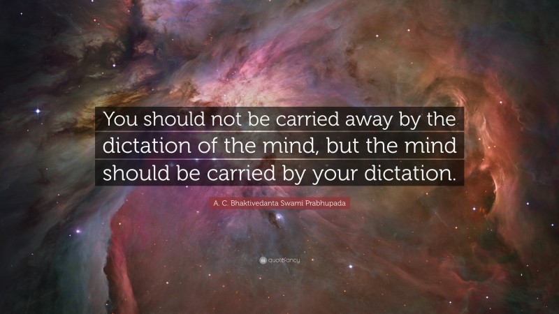 A. C. Bhaktivedanta Swami Prabhupada Quote: “You should not be carried away by the dictation of the mind, but the mind should be carried by your dictation.”