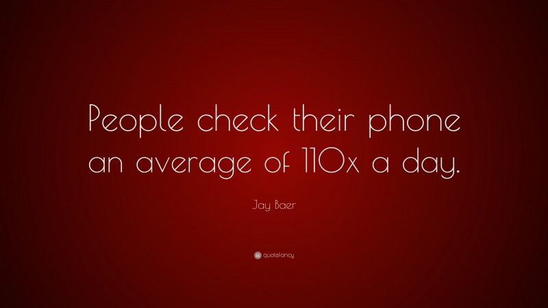 Jay Baer Quote: “People check their phone an average of 110x a day.”