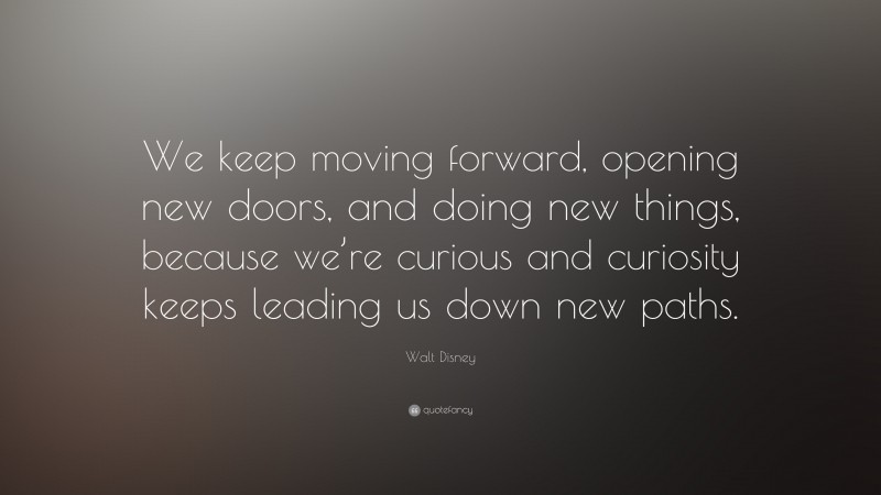 Walt Disney Quote: “We keep moving forward, opening new doors, and doing new things, because we’re curious and curiosity keeps leading us down new paths.”