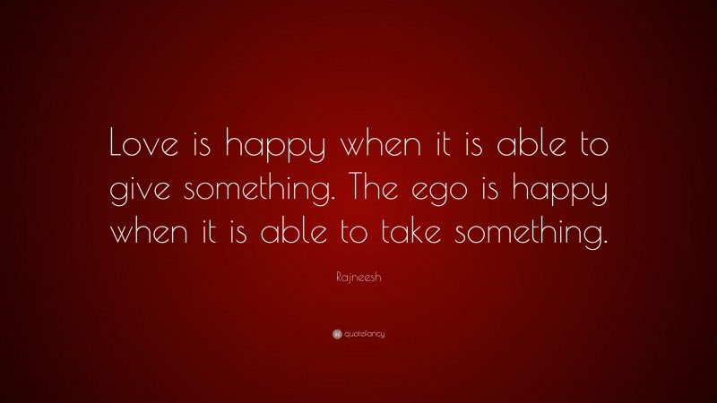Rajneesh Quote: “Love is happy when it is able to give something. The ego is happy when it is able to take something.”