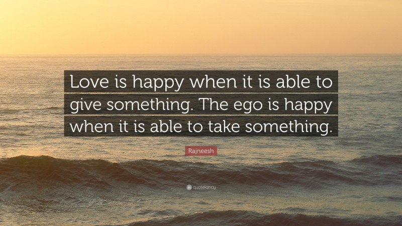 Rajneesh Quote: “Love is happy when it is able to give something. The ego is happy when it is able to take something.”