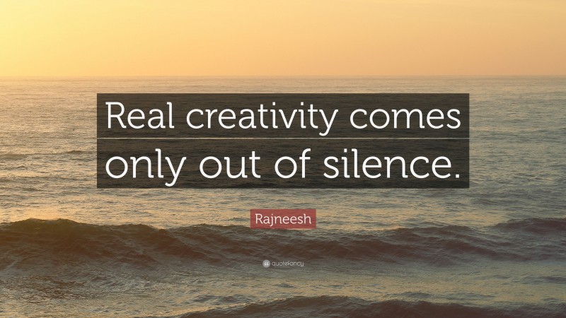 Rajneesh Quote: “Real creativity comes only out of silence.”
