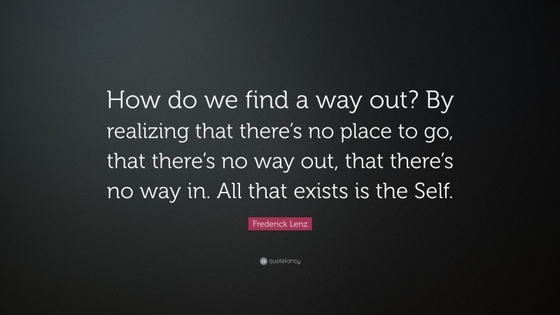 Frederick Lenz Quote: “How do we find a way out? By realizing that there’s no place to go, that there’s no way out, that there’s no way in. All that exists is the Self.”