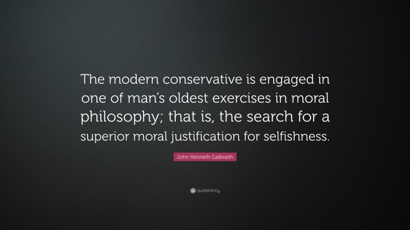 John Kenneth Galbraith Quote: “The modern conservative is engaged in one of man’s oldest exercises in moral philosophy; that is, the search for a superior moral justification for selfishness.”