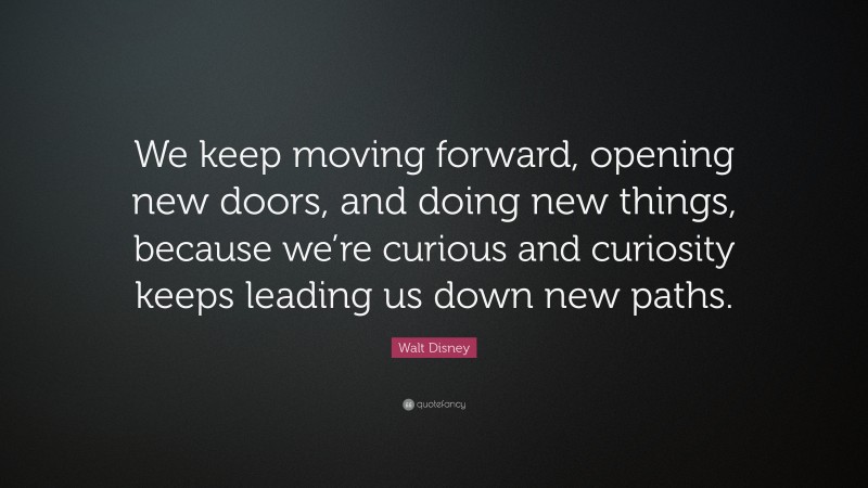 Walt Disney Quote: “We keep moving forward, opening new doors, and doing new things, because we’re curious and curiosity keeps leading us down new paths.”