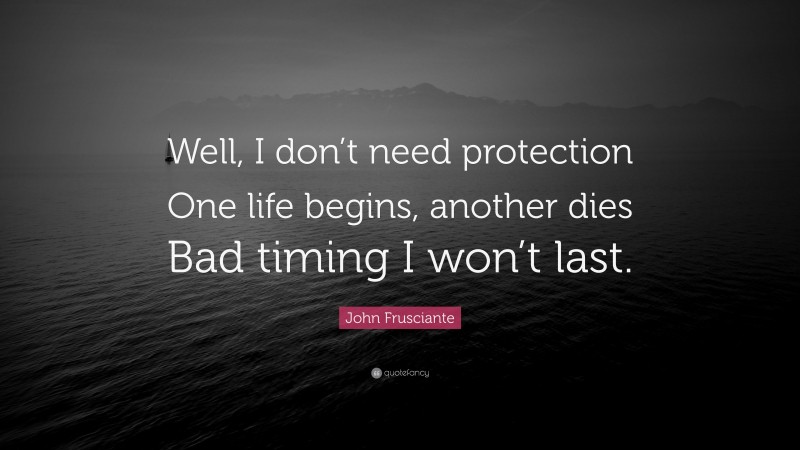 John Frusciante Quote: “Well, I don’t need protection One life begins, another dies Bad timing I won’t last.”
