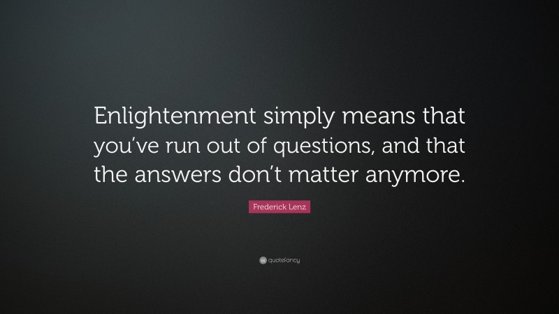 Frederick Lenz Quote: “Enlightenment simply means that you’ve run out of questions, and that the answers don’t matter anymore.”