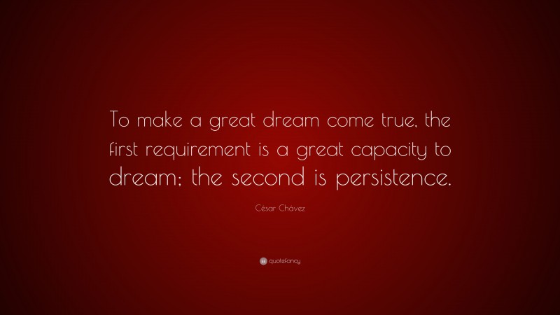 César Chávez Quote: “To make a great dream come true, the first requirement is a great capacity to dream; the second is persistence.”