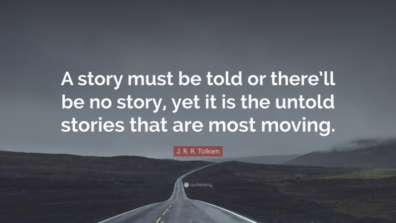 J. R. R. Tolkien Quote: “A story must be told or there’ll be no story, yet it is the untold stories that are most moving.”