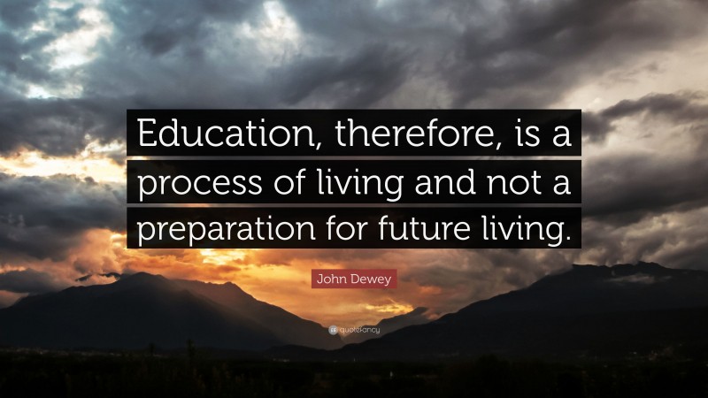 John Dewey Quote: “Education, therefore, is a process of living and not ...