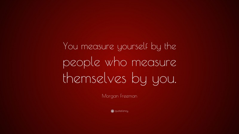 Morgan Freeman Quote: “You measure yourself by the people who measure themselves by you.”