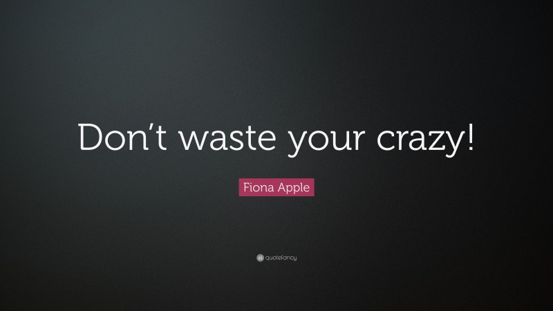 Fiona Apple Quote: “Don’t waste your crazy!”