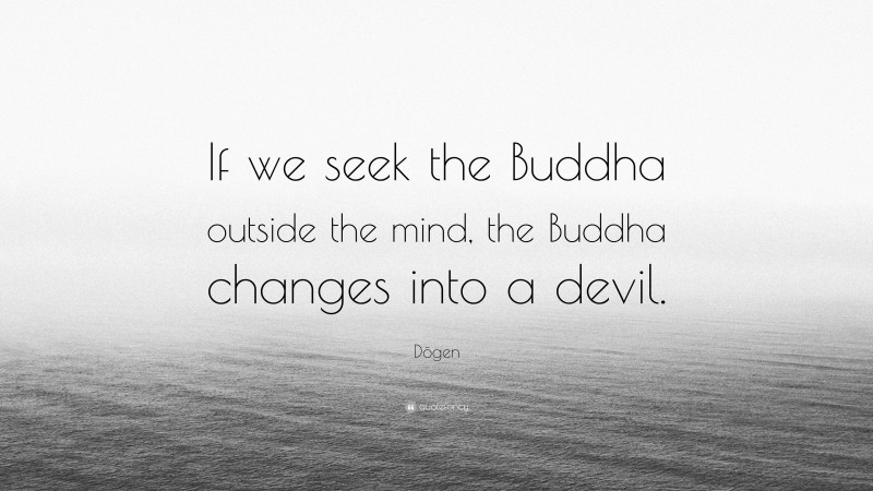 Dōgen Quote: “If we seek the Buddha outside the mind, the Buddha changes into a devil.”